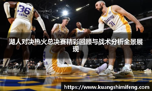 湖人对决热火总决赛精彩回顾与战术分析全景展现